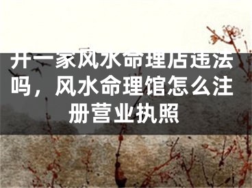 开一家风水命理店违法吗，风水命理馆怎么注册营业执照