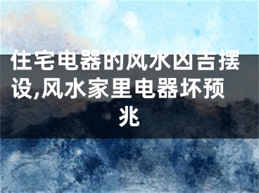住宅电器的风水凶吉摆设,风水家里电器坏预兆