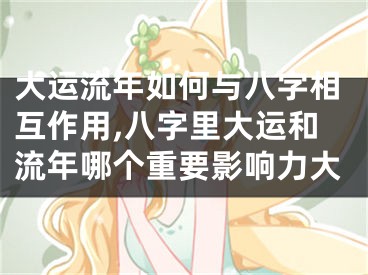 大运流年如何与八字相互作用,八字里大运和流年哪个重要影响力大