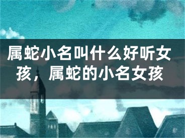 属蛇小名叫什么好听女孩，属蛇的小名女孩