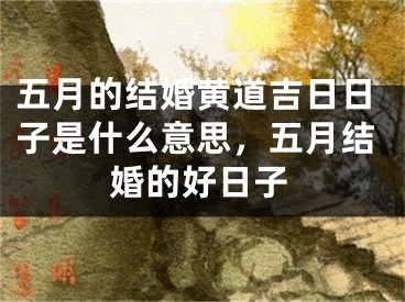 五月的结婚黄道吉日日子是什么意思，五月结婚的好日子