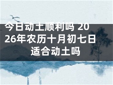 今日动土顺利吗 2026年农历十月初七日适合动土吗
