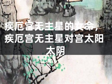 疾厄宫无主星的女命，疾厄宫无主星对宫太阳太阴