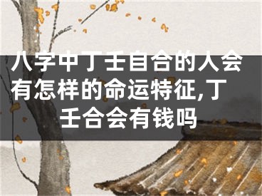 八字中丁壬自合的人会有怎样的命运特征,丁壬合会有钱吗