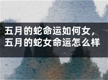 五月的蛇命运如何女，五月的蛇女命运怎么样