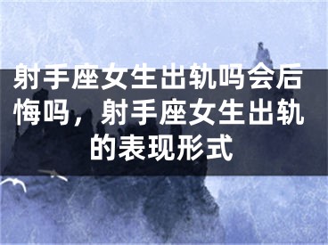 射手座女生出轨吗会后悔吗，射手座女生出轨的表现形式