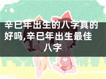 辛巳年出生的八字真的好吗,辛巳年出生最佳八字