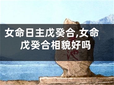 女命日主戊癸合,女命戊癸合相貌好吗