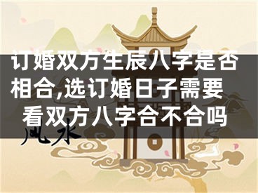 订婚双方生辰八字是否相合,选订婚日子需要看双方八字合不合吗