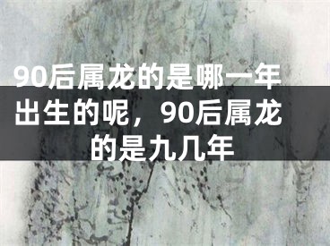 90后属龙的是哪一年出生的呢，90后属龙的是九几年