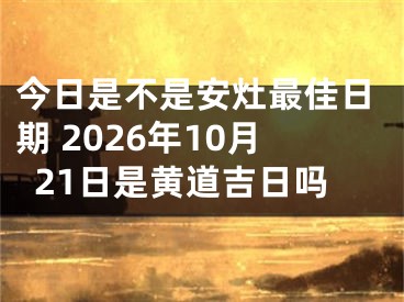 今日是不是安灶最佳日期 2026年10月21日是黄道吉日吗