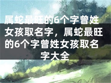 属蛇最旺的6个字曾姓女孩取名字，属蛇最旺的6个字曾姓女孩取名字大全