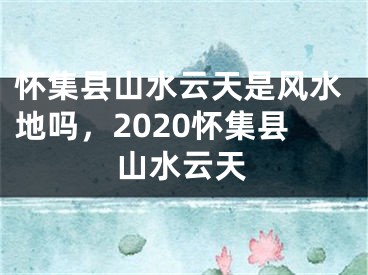 怀集县山水云天是风水地吗，2020怀集县山水云天