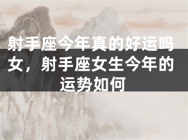 射手座今年真的好运吗女，射手座女生今年的运势如何