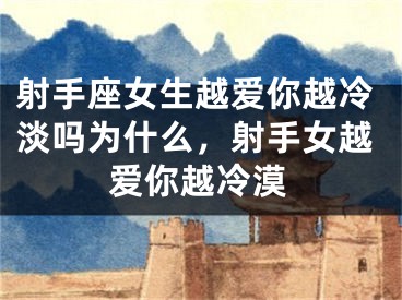 射手座女生越爱你越冷淡吗为什么，射手女越爱你越冷漠