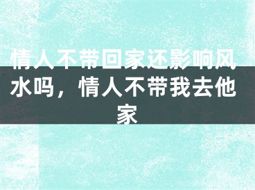 情人不带回家还影响风水吗，情人不带我去他家