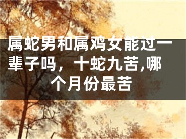 属蛇男和属鸡女能过一辈子吗，十蛇九苦,哪个月份最苦