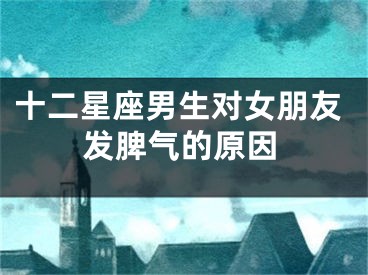十二星座男生对女朋友发脾气的原因