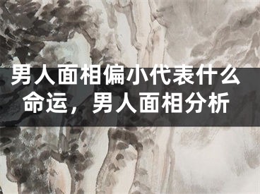 男人面相偏小代表什么命运，男人面相分析