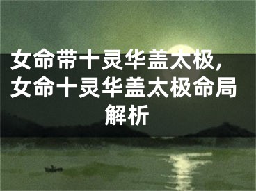 女命带十灵华盖太极,女命十灵华盖太极命局解析