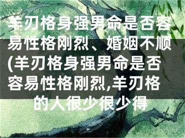 羊刃格身强男命是否容易性格刚烈、婚姻不顺(羊刃格身强男命是否容易性格刚烈,羊刃格的人很少很少得