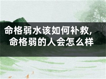 命格弱水该如何补救,命格弱的人会怎么样