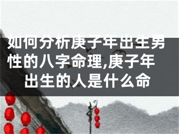 如何分析庚子年出生男性的八字命理,庚子年出生的人是什么命