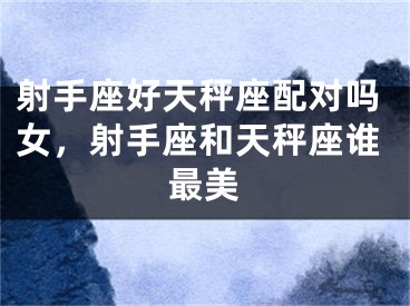 射手座好天秤座配对吗女，射手座和天秤座谁最美
