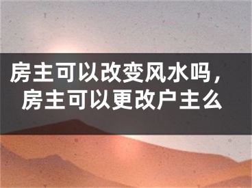 房主可以改变风水吗，房主可以更改户主么