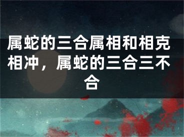 属蛇的三合属相和相克相冲,属蛇的三合三不合