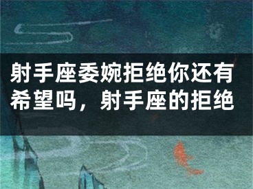 射手座委婉拒绝你还有希望吗，射手座的拒绝
