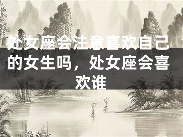 处女座会注意喜欢自己的女生吗，处女座会喜欢谁