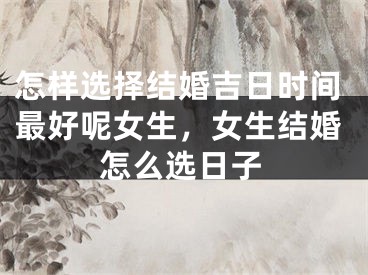 怎样选择结婚吉日时间最好呢女生，女生结婚怎么选日子