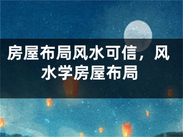房屋布局风水可信，风水学房屋布局