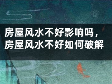 房屋风水不好影响吗，房屋风水不好如何破解