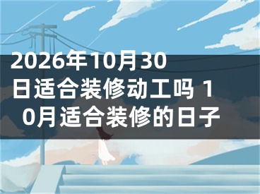 2026年10月30日适合装修动工吗 10月适合装修的日子