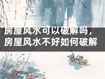 房屋风水可以破解吗，房屋风水不好如何破解