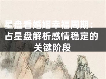 星盘看婚姻幸福周期：占星盘解析感情稳定的关键阶段