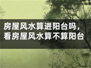 房屋风水算进阳台吗，看房屋风水算不算阳台