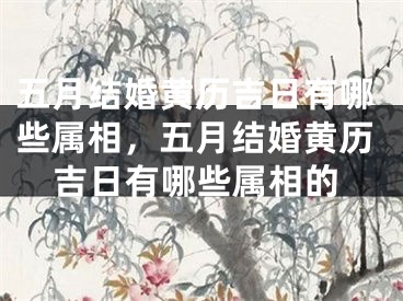 五月结婚黄历吉日有哪些属相，五月结婚黄历吉日有哪些属相的