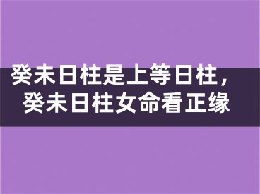 癸未日柱是上等日柱，癸未日柱女命看正缘