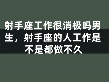射手座工作很消极吗男生，射手座的人工作是不是都做不久