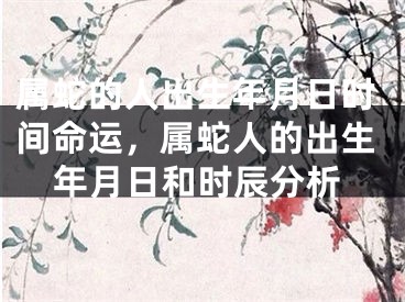 属蛇的人出生年月日时间命运，属蛇人的出生年月日和时辰分析