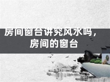 房间窗台讲究风水吗，房间的窗台
