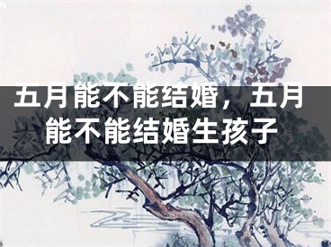 五月能不能结婚，五月能不能结婚生孩子