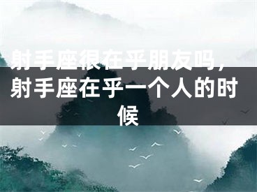 射手座很在乎朋友吗，射手座在乎一个人的时候