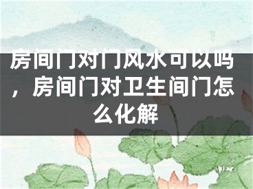 房间门对门风水可以吗，房间门对卫生间门怎么化解