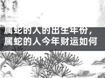 属蛇的人的出生年份，属蛇的人今年财运如何