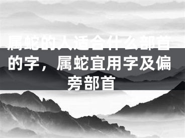 属蛇的人适合什么部首的字，属蛇宜用字及偏旁部首