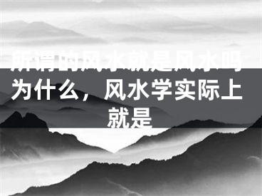 所谓的风水就是风水吗为什么，风水学实际上就是